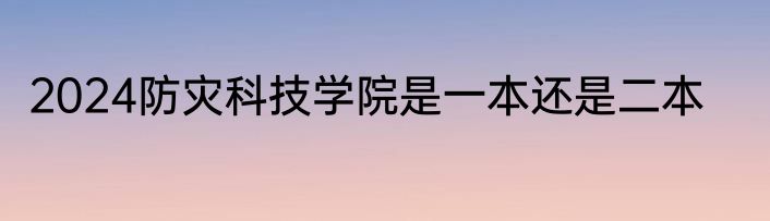2024防灾科技学院是一本还是二本
