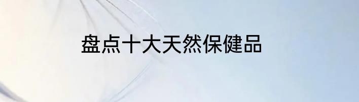 盘点十大天然保健品