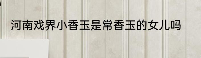 河南戏界小香玉是常香玉的女儿吗