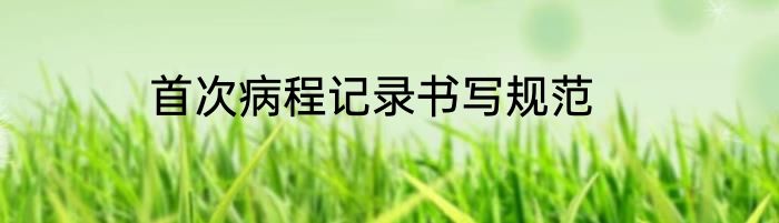 首次病程记录书写规范