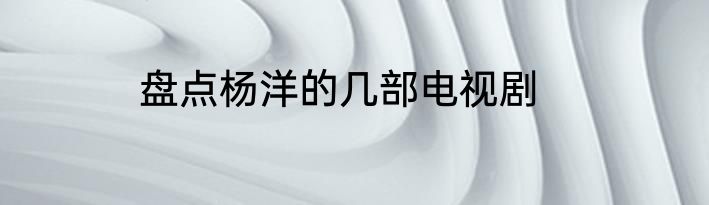 盘点杨洋的几部电视剧
