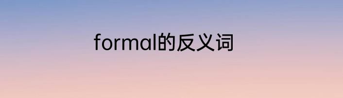formal的反义词