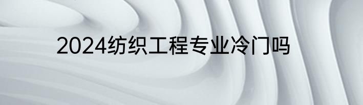 2024纺织工程专业冷门吗