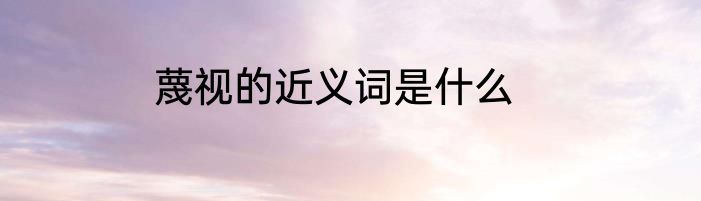 蔑视的近义词是什么