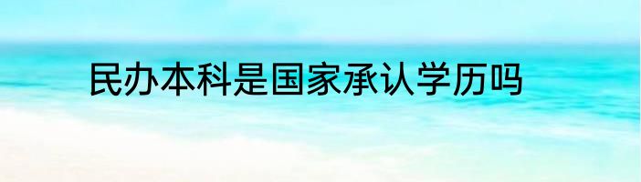 民办本科是国家承认学历吗