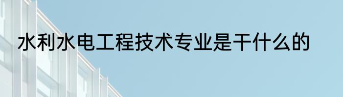 水利水电工程技术专业是干什么的