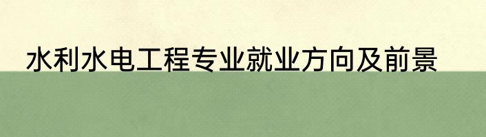水利水电工程专业就业方向及前景