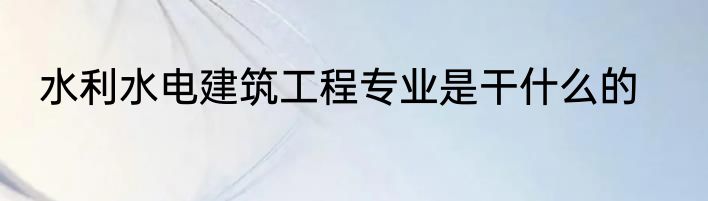 水利水电建筑工程专业是干什么的