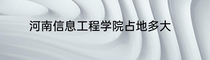 河南信息工程学院占地多大