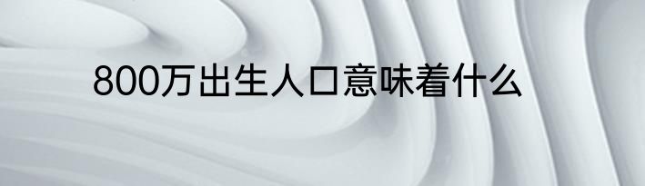800万出生人口意味着什么