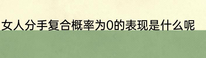 女人分手复合概率为0的表现是什么呢