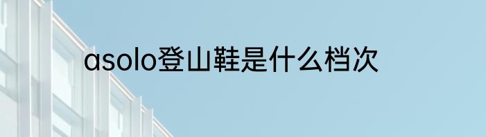 asolo登山鞋是什么档次