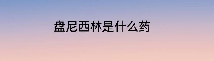 盘尼西林是什么药