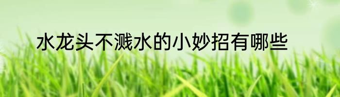 水龙头不溅水的小妙招有哪些