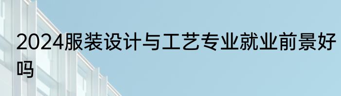 2024服装设计与工艺专业就业前景好吗