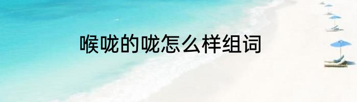 喉咙的咙怎么样组词