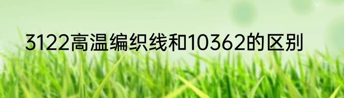 3122高温编织线和10362的区别