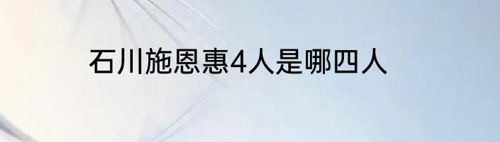 石川施恩惠4人是哪四人