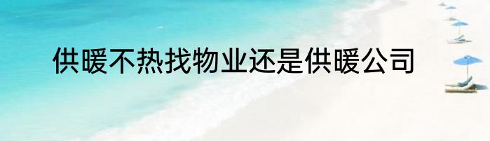 供暖不热找物业还是供暖公司