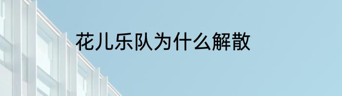 花儿乐队为什么解散