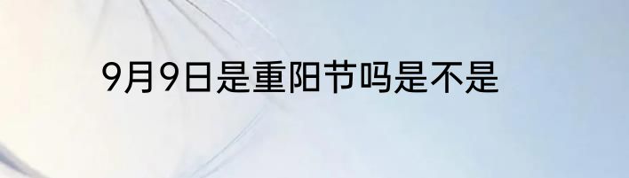 9月9日是重阳节吗是不是
