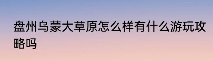 盘州乌蒙大草原怎么样有什么游玩攻略吗