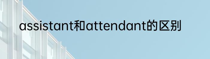 assistant和attendant的区别