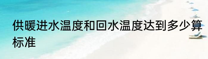 供暖进水温度和回水温度达到多少算标准