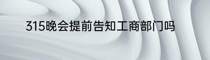315晚会提前告知工商部门吗