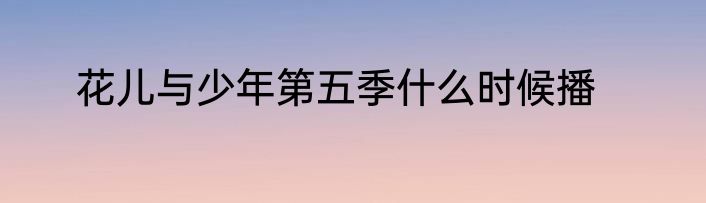 花儿与少年第五季什么时候播