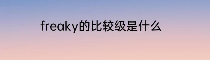 freaky的比较级是什么