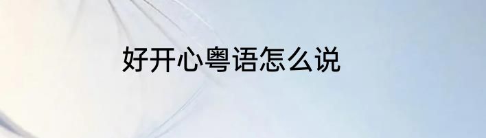 好开心粤语怎么说