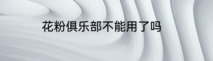 花粉俱乐部不能用了吗