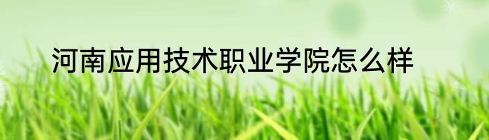 河南应用技术职业学院怎么样