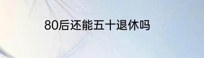 80后还能五十退休吗