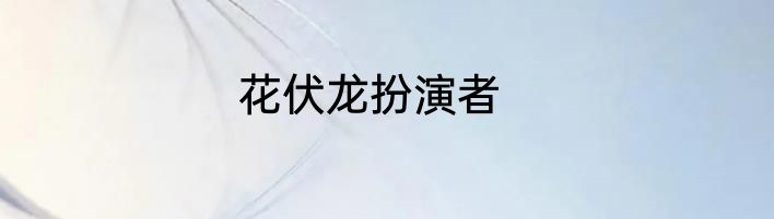 花伏龙扮演者