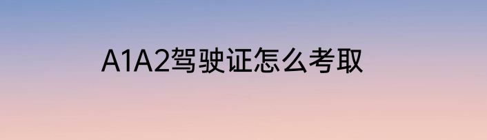 A1A2驾驶证怎么考取