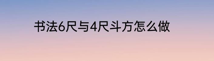 书法6尺与4尺斗方怎么做