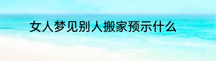女人梦见别人搬家预示什么