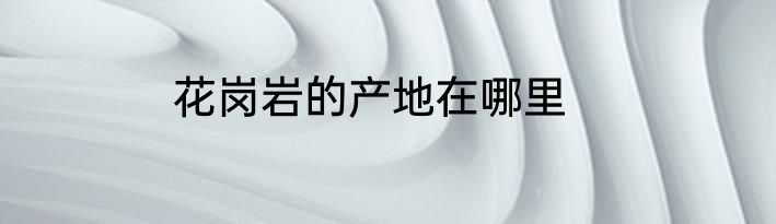 花岗岩的产地在哪里
