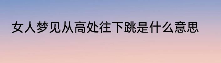 女人梦见从高处往下跳是什么意思