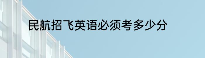 民航招飞英语必须考多少分