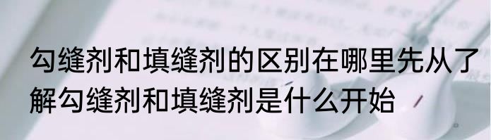 勾缝剂和填缝剂的区别在哪里先从了解勾缝剂和填缝剂是什么开始