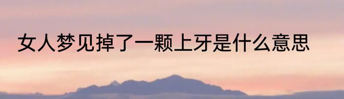女人梦见掉了一颗上牙是什么意思