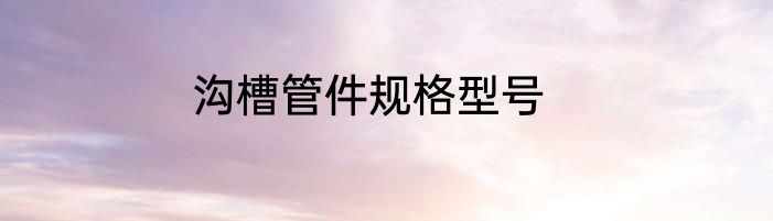 沟槽管件规格型号