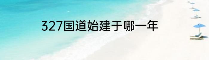 327国道始建于哪一年