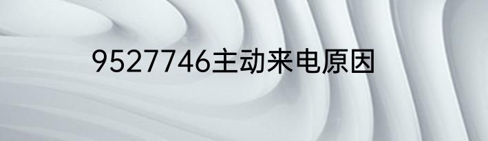 9527746主动来电原因