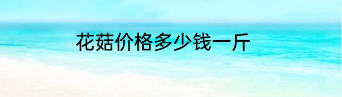 花菇价格多少钱一斤