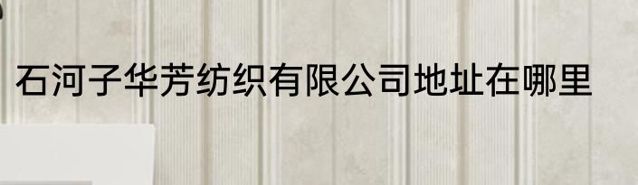 石河子华芳纺织有限公司地址在哪里