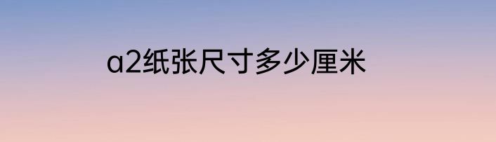 a2纸张尺寸多少厘米